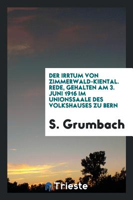 Der Irrtum Von Zimmerwald-Kiental: Rede, Gehalten Am 3. Juni 1916 Im Unionssaale Des Volkshauses Zu Bern (Classic Reprint) - Grumbach, Salomon