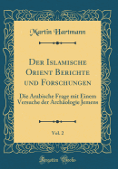 Der Islamische Orient Berichte Und Forschungen, Vol. 2: Die Arabische Frage Mit Einem Versuche Der Arch?ologie Jemens (Classic Reprint)