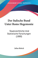 Der Italische Bund Unter Roms Hegemonie: Staatsrechtliche Und Statistische Forschungen (1880)