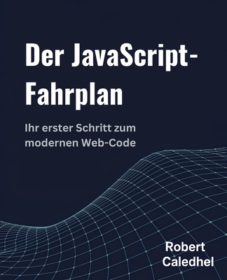 Der JavaScript-Fahrplan: Ihr erster Schritt zum modernen Web-Code - Caledhel, Robert