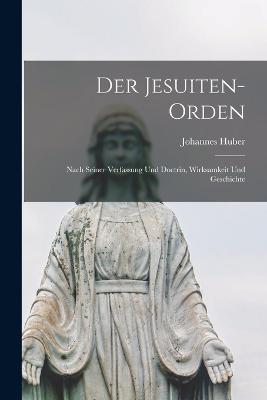 Der Jesuiten-Orden: Nach seiner Verfassung und Doctrin, Wirksamkeit und Geschichte - Huber, Johannes