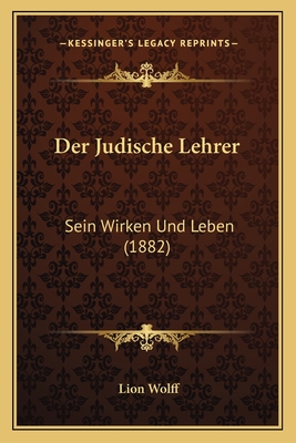 Der Judische Lehrer: Sein Wirken Und Leben (1882) - Wolff, Lion