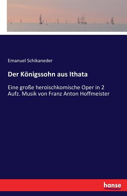 Der Knigssohn aus Ithata: Eine gro?e heroischkomische Oper in 2 Aufz. Musik von Franz Anton Hoffmeister - Schikaneder, Emanuel