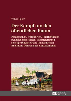 Der Kampf Um Den Oeffentlichen Raum: Prozessionen, Wallfahrten, Feierlichkeiten Bei Bischofsbesuchen, Papstfeiern Und Sonstige Religioese Feste Im Noerdlichen Rheinland Waehrend Des Kulturkampfes - Speth, Volker