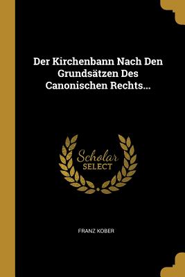 Der Kirchenbann Nach Den Grundsatzen Des Canonischen Rechts... - Kober, Franz