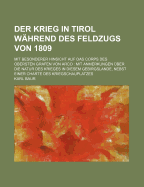 Der Krieg in Tirol W?hrend Des Feldzugs Von 1809: Mit Besonderer Hinsicht Auf Das Corps Des Obersten Grafen Von Arco