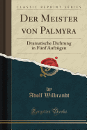 Der Meister Von Palmyra: Dramatische Dichtung in Funf Aufzugen (Classic Reprint)