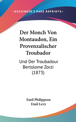 Der Monch Von Montaudon, Ein Provenzalischer Troubador: Und Der Troubadour Bertolome Zorzi (1873) - Philippson, Emil, and Levy, Emil