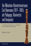 Der Muenchner Klarinettenvirtuose Carl Baermann (1811-1885) ALS Paedagoge, Klarinettist Und Komponist: Zum Einsatz Der Klarinette Im 19. Jahrhundert Und Ihrer Didaktischen Vermittlung