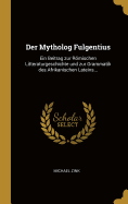 Der Mytholog Fulgentius: Ein Beitrag Zur Romischen Litteraturgeschichte Und Zur Grammatik Des Afrikanischen Lateins...