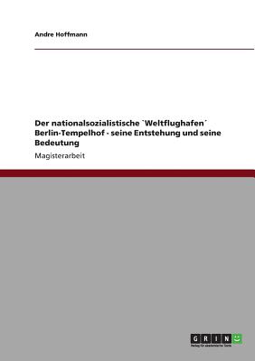 Der Nationalsozialistische `weltflughafen? Berlin-Tempelhof - Seine Entstehung Und Seine Bedeutung - Hoffmann, Andre