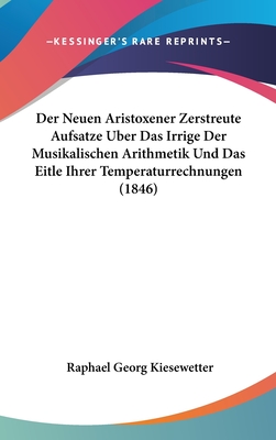 Der Neuen Aristoxener Zerstreute Aufsatze Uber Das Irrige Der Musikalischen Arithmetik Und Das Eitle Ihrer Temperaturrechnungen (1846) - Kiesewetter, Raphael Georg (Editor)