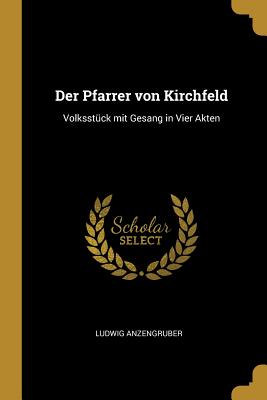 Der Pfarrer von Kirchfeld: Volksstck mit Gesang in Vier Akten - Anzengruber, Ludwig