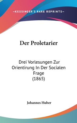 Der Proletarier: Drei Vorlesungen Zur Orientirung in Der Socialen Frage (1865) - Huber, Johannes