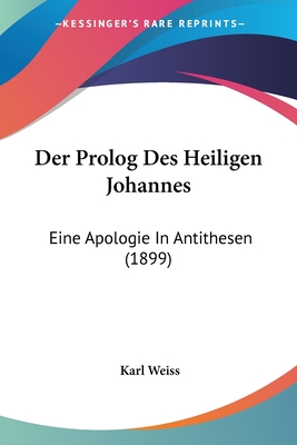 Der PROLOG Des Heiligen Johannes: Eine Apologie in Antithesen (1899) - Weiss, Karl