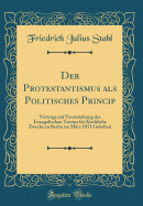 Der Protestantismus ALS Politisches Princip: Vortrge Auf Veranstaltung Des Evangelischen Vereins Fr Kirchliche Zwecke Zu Berlin Im Mrz 1853 Gehalten (Classic Reprint)