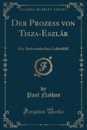 Der Prozess Von Tisza-Eszlar: Ein Antisemitisches Culturbild (Classic Reprint)