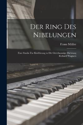 Der Ring des Nibelungen: Eine Studie zur Einfhrung in die gleichnamige Dichtung Richard Wagners - Mller, Franz