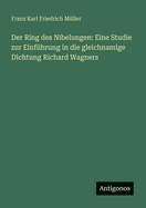 Der Ring Des Nibelungen: Eine Studie Zur Einf?hrung in Die Gleichnamige Dichtung Richard Wagners