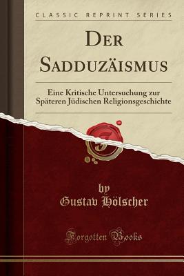 Der Sadduzismus: Eine Kritische Untersuchung Zur Spteren Jdischen Religionsgeschichte (Classic Reprint) - Holscher, Gustav