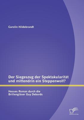 Der Siegeszug Der Spektakularitat Und Mittendrin Ein Steppenwolf? Hesses Roman Durch Die Brillenglaser Guy Debords - Hildebrandt, Carolin