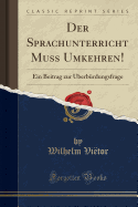 Der Sprachunterricht Muss Umkehren!: Ein Beitrag Zur berbrdungsfrage (Classic Reprint)