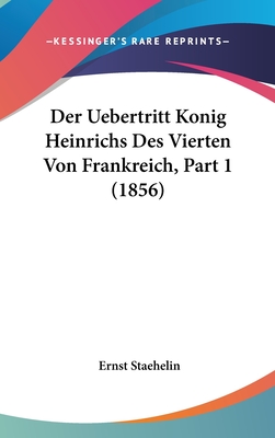 Der Uebertritt Konig Heinrichs Des Vierten Von Frankreich, Part 1 (1856) - Staehelin, Ernst