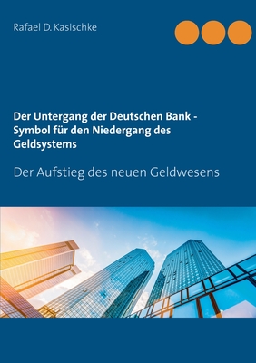 Der Untergang der Deutschen Bank - Symbol f?r den Niedergang des Geldsystems: Der Aufstieg des neuen Geldwesens - Kasischke, Rafael D