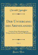 Der Untergang Des Abendlandes, Vol. 1: Umrisse Einer Morphologie Der Weltgeschichte; Gestalt Und Wirklichkeit (Classic Reprint)