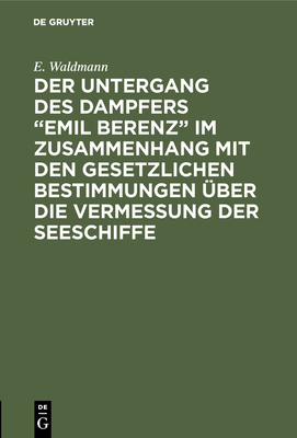 Der Untergang Des Dampfers "Emil Berenz" Im Zusammenhang Mit Den Gesetzlichen Bestimmungen ber Die Vermessung Der Seeschiffe - Waldmann, E