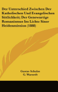 Der Unterschied Zwischen Der Katholischen Und Evangelischen Sittlichkeit; Der Genewartige Romanismus Im Lichte Siner Heidenmission (1888) - Schulze, Gustav, and Warnedt, G, and Weber, Ludwig