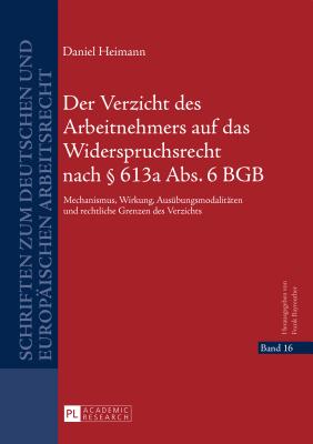 Der Verzicht Des Arbeitnehmers Auf Das Widerspruchsrecht Nach  613a Abs. 6 Bgb: Mechanismus, Wirkung, Ausuebungsmodalitaeten Und Rechtliche Grenzen Des Verzichts - Bayreuther, Frank (Editor), and Heimann, Daniel