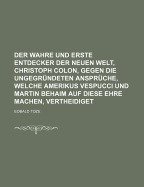 Der wahre und erste Entdecker der Neuen Welt, Christoph Colon,: gegen die ungegr?ndeten Anspr?che, welche Americus Vespucci und Martin Behaim auf diese Ehre machen