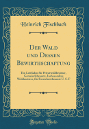 Der Wald Und Dessen Bewirthschaftung: Ein Leitfaden F?r Privatwaldbesitzer, Gemeindebeamte, Insbesondere Waldmeister, F?r Forstchutzbeamte U. S. F (Classic Reprint)