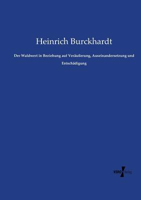 Der Waldwert in Beziehung Auf Ver?u?erung, Auseinandersetzung Und Entsch?digung - Burckhardt, Heinrich