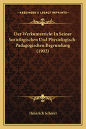 Der Werkunterricht In Seiner Soziologischen Und Physiologisch-Padagogischen Begrundung (1902)