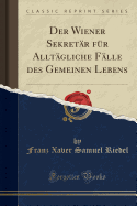 Der Wiener Sekret?r F?r Allt?gliche F?lle Des Gemeinen Lebens (Classic Reprint)