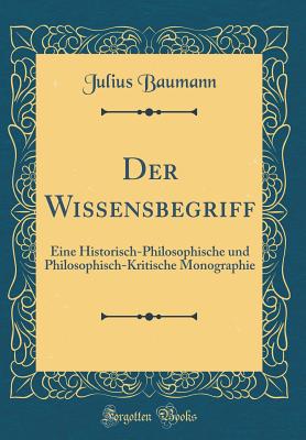 Der Wissensbegriff: Eine Historisch-Philosophische Und Philosophisch-Kritische Monographie (Classic Reprint) - Baumann, Julius