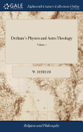 Derham's Physico and Astro Theology: Or, a Demonstration of the Being and Attributes of God. A new Edition in two Volumes. ... of 2; Volume 1