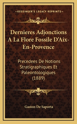 Dernieres Adjonctions a la Flore Fossile D'Aix-En-Provence: Precedees de Notions Stratigraphiques Et Paleontologiques (1889) - De Saporta, Gaston
