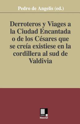 Derroteros y Viages a la Ciudad Encantada O de Los Cesares. Que Se Creia Existiese En La Cordillera Al Sud de Valdivia - De Angelis (Ed ), Pedro