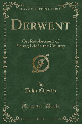 Derwent: Or, Recollections of Young Life in the Country (Classic Reprint) - Chester, John