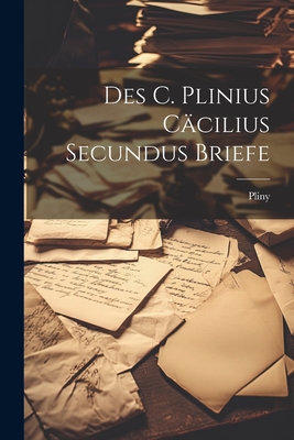 Des C. Plinius Cacilius Secundus Briefe - Pliny
