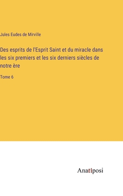 Des esprits de l'Esprit Saint et du miracle dans les six premiers et les six derniers si?cles de notre ?re: Tome 6 - Mirville, Jules Eudes De