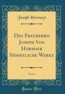 Des Freyherrn Joseph Von Hormayr S?mmtliche Werke, Vol. 1 (Classic Reprint)