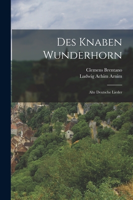 Des Knaben Wunderhorn: Alte Deutsche Lieder - Ludwig Achim Arnim (Freiherr Von) (Creator), and Brentano, Clemens