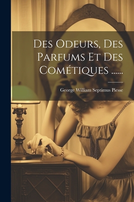 Des Odeurs, Des Parfums Et Des Comtiques ...... - George William Septimus Piesse (Creator)