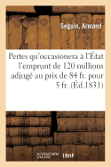 Des Pertes Qu'occasionera  l'tat l'Emprunt de 120 Millions Adjug Au Prix de 84 Fr. Pour 5 Fr.: Et Des Moindres Pertes Comparatives Que Lui Aurait Occasion CET Emprunt, Fait Sur d'Autres Valeurs