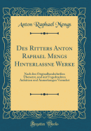 Des Ritters Anton Raphael Mengs Hinterlane Werke: Nach Den Originalhandschriften bersetzt, Und Mit Ungedruckten Aufstzen Und Anmerkungen Vermehrt (Classic Reprint)