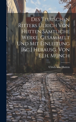 Des Teutschen Ritters Ulrich Von Hutten Smtliche Werke, Gesammelt Und Mit Einleitung [&c.] Herausg. Von E.j.h. Mnch - Hutten, Ulrich Von